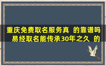 重庆免费取名服务真  的靠谱吗易经取名能传承30年之久  的奥秘是什么